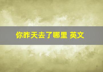 你昨天去了哪里 英文